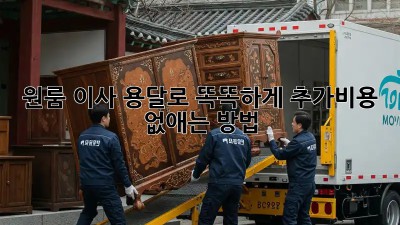 원룸 이사, 용달로 똑똑하게! 추가비용 없애는 방법