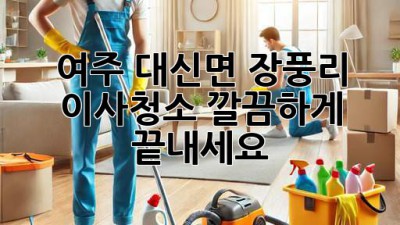 여주 대신면 장풍리 이사청소, 깔끔하게 끝내세요!