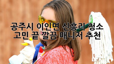 ✨ 공주시 이인면 신흥리 청소 고민 끝! 깔끔 매니저 추천 🏡