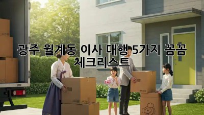 광주 월계동 이사 대행: 5가지 꼼꼼 체크리스트!